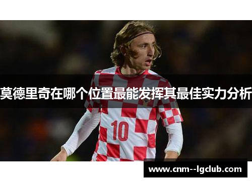 莫德里奇在哪个位置最能发挥其最佳实力分析