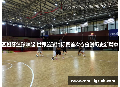 西班牙篮球崛起 世界篮球锦标赛首次夺金创历史新篇章