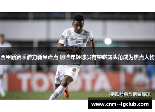 西甲新赛季潜力新星盘点 哪些年轻球员有望崭露头角成为焦点人物