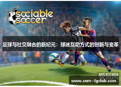 足球与社交融合的新纪元:球迷互动方式的创新与变革 足球与社交融合的新纪元:球迷互动方式的创新与变革