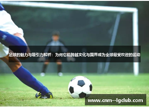 足球的魅力与吸引力解析:为何它能跨越文化与国界成为全球最受欢迎的运动 足球的魅力与吸引力解析:为何它能跨越文化与国界成为全球最受欢迎的运动