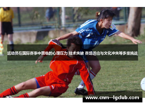 运动员在国际赛事中面临的心理压力 技术突破 赛场适应与文化冲突等多重挑战 运动员在国际赛事中面临的心理压力 技术突破 赛场适应与文化冲突等多重挑战