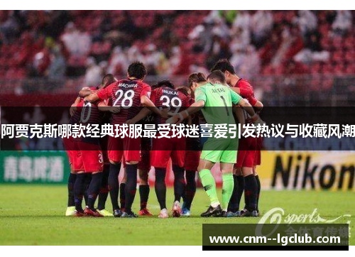 阿贾克斯哪款经典球服最受球迷喜爱引发热议与收藏风潮