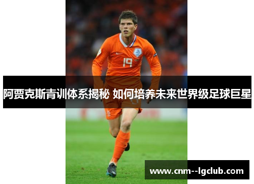 阿贾克斯青训体系揭秘 如何培养未来世界级足球巨星