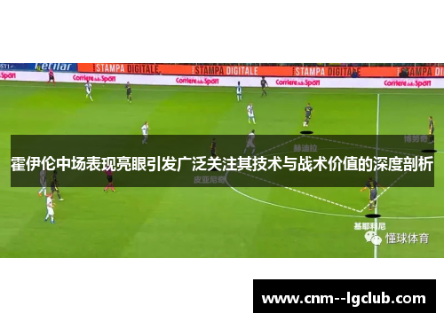 霍伊伦中场表现亮眼引发广泛关注其技术与战术价值的深度剖析 霍伊伦中场表现亮眼引发广泛关注其技术与战术价值的深度剖析