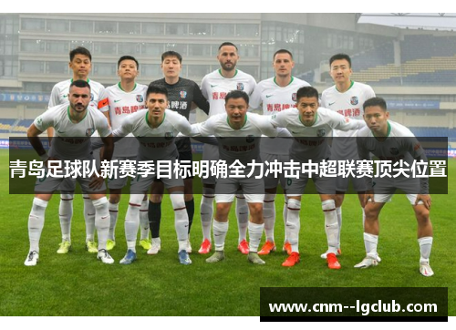 青岛足球队新赛季目标明确全力冲击中超联赛顶尖位置 青岛足球队新赛季目标明确全力冲击中超联赛顶尖位置