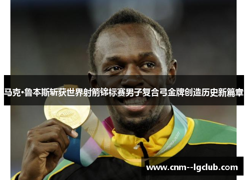 马克·鲁本斯斩获世界射箭锦标赛男子复合弓金牌创造历史新篇章 马克·鲁本斯斩获世界射箭锦标赛男子复合弓金牌创造历史新篇章