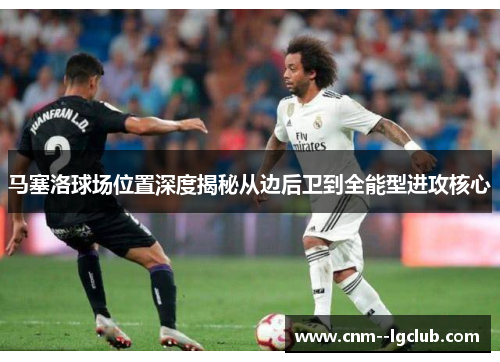 马塞洛球场位置深度揭秘从边后卫到全能型进攻核心