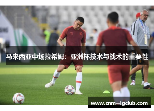 马来西亚中场拉希姆：亚洲杯技术与战术的重要性