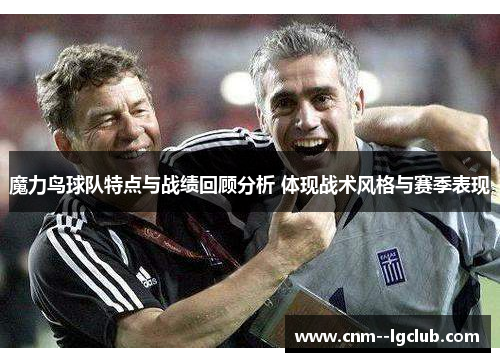 魔力鸟球队特点与战绩回顾分析 体现战术风格与赛季表现