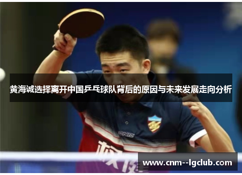 黄海诚选择离开中国乒乓球队背后的原因与未来发展走向分析