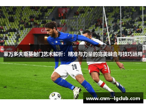 莱万多夫斯基射门艺术解析:精准与力量的完美融合与技巧运用 莱万多夫斯基射门艺术解析:精准与力量的完美融合与技巧运用