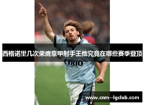 西格诺里几次荣膺意甲射手王他究竟在哪些赛季登顶 西格诺里几次荣膺意甲射手王他究竟在哪些赛季登顶