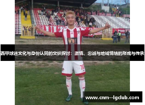 西甲球迷文化与身份认同的交织探讨：激情、忠诚与地域情结的形成与传承