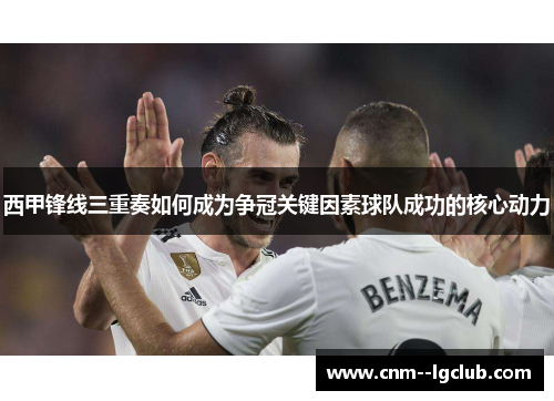 西甲锋线三重奏如何成为争冠关键因素球队成功的核心动力