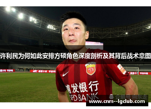 许利民为何如此安排方硕角色深度剖析及其背后战术意图 许利民为何如此安排方硕角色深度剖析及其背后战术意图