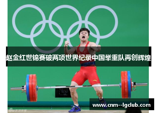 赵金红世锦赛破两项世界纪录中国举重队再创辉煌 赵金红世锦赛破两项世界纪录中国举重队再创辉煌