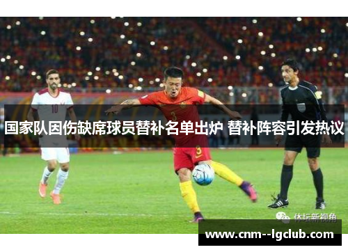 国家队因伤缺席球员替补名单出炉 替补阵容引发热议