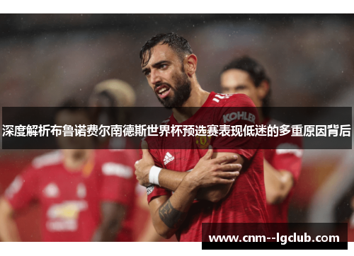 深度解析布鲁诺费尔南德斯世界杯预选赛表现低迷的多重原因背后 深度解析布鲁诺费尔南德斯世界杯预选赛表现低迷的多重原因背后