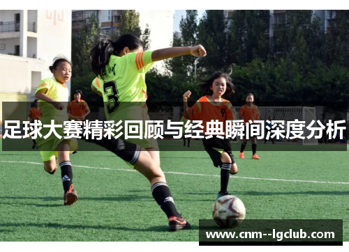足球大赛精彩回顾与经典瞬间深度分析