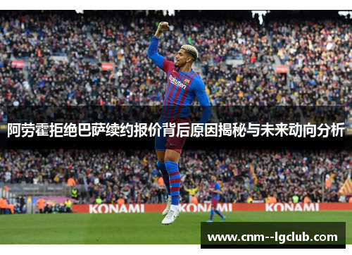 阿劳霍拒绝巴萨续约报价背后原因揭秘与未来动向分析