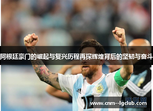 阿根廷豪门的崛起与复兴历程再探辉煌背后的坚韧与奋斗 阿根廷豪门的崛起与复兴历程再探辉煌背后的坚韧与奋斗