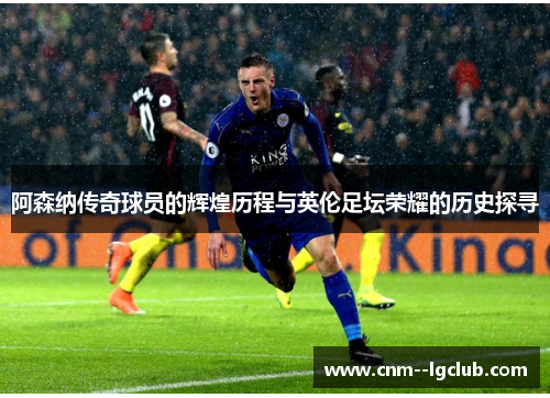 阿森纳传奇球员的辉煌历程与英伦足坛荣耀的历史探寻 阿森纳传奇球员的辉煌历程与英伦足坛荣耀的历史探寻