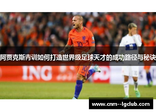 阿贾克斯青训如何打造世界级足球天才的成功路径与秘诀 阿贾克斯青训如何打造世界级足球天才的成功路径与秘诀