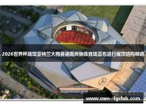 2026世界杯场馆亚特兰大梅赛德斯奔驰体育场宣布进行屋顶结构微调 2026世界杯场馆亚特兰大梅赛德斯奔驰体育场宣布进行屋顶结构微调