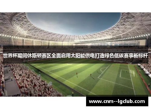 世界杯期间休斯顿赛区全面启用太阳能供电打造绿色低碳赛事新标杆 世界杯期间休斯顿赛区全面启用太阳能供电打造绿色低碳赛事新标杆