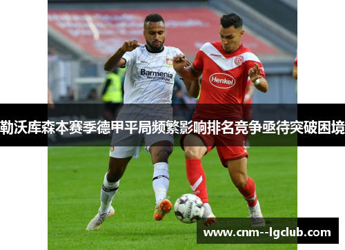 勒沃库森本赛季德甲平局频繁影响排名竞争亟待突破困境 勒沃库森本赛季德甲平局频繁影响排名竞争亟待突破困境