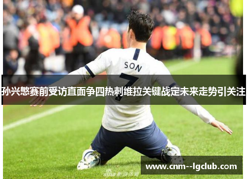 孙兴慜赛前受访直面争四热刺维拉关键战定未来走势引关注