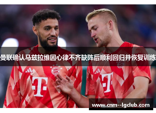 曼联确认马兹拉维因心律不齐缺阵后顺利回归并恢复训练