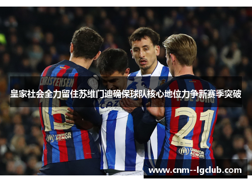 皇家社会全力留住苏维门迪确保球队核心地位力争新赛季突破 皇家社会全力留住苏维门迪确保球队核心地位力争新赛季突破