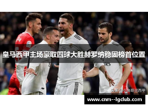 皇马西甲主场豪取四球大胜赫罗纳稳固榜首位置 皇马西甲主场豪取四球大胜赫罗纳稳固榜首位置