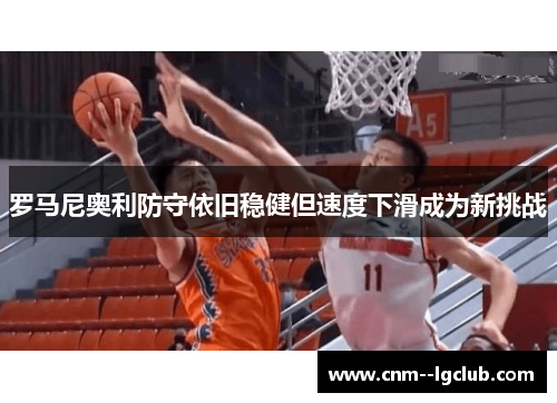 罗马尼奥利防守依旧稳健但速度下滑成为新挑战 罗马尼奥利防守依旧稳健但速度下滑成为新挑战