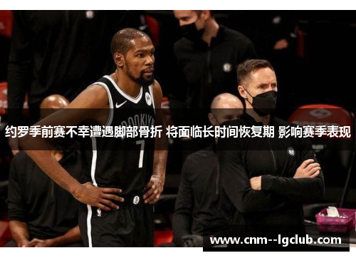 约罗季前赛不幸遭遇脚部骨折 将面临长时间恢复期 影响赛季表现 约罗季前赛不幸遭遇脚部骨折 将面临长时间恢复期 影响赛季表现