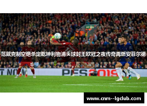 范戴克制空绝杀定乾坤利物浦头球封王欧冠之夜传奇再燃安菲尔德 范戴克制空绝杀定乾坤利物浦头球封王欧冠之夜传奇再燃安菲尔德
