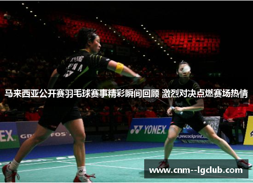 马来西亚公开赛羽毛球赛事精彩瞬间回顾 激烈对决点燃赛场热情