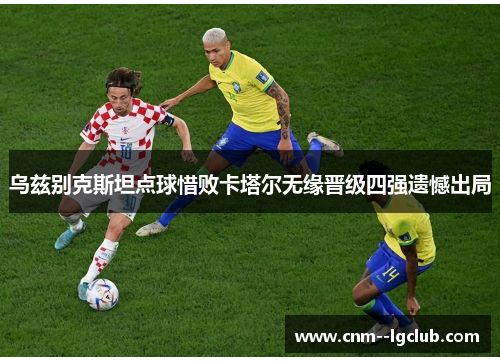 乌兹别克斯坦点球惜败卡塔尔无缘晋级四强遗憾出局