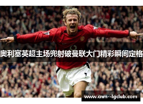 奥利塞英超主场兜射破曼联大门精彩瞬间定格 奥利塞英超主场兜射破曼联大门精彩瞬间定格